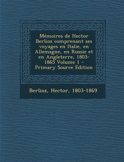 Mémoires de Hector Berlioz comprenant ses voyages en Italie, en Allemagne, en Russie et en Angleterre, 1803-1865 Volume 1 - Primary Source Edition