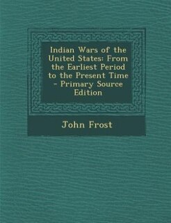 Indian Wars of the United States: From the Earliest Period to the Present Time - Primary Source Edition