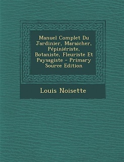 Manuel Complet Du Jardinier, Maraicher, Pépiniériste, Botaniste, Fleuriste Et Paysagiste