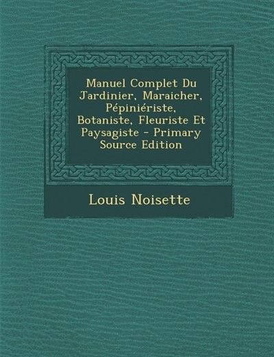 Manuel Complet Du Jardinier, Maraicher, Pépiniériste, Botaniste, Fleuriste Et Paysagiste