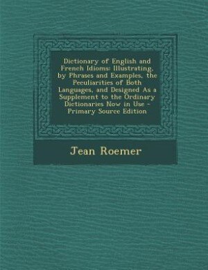 Dictionary of English and French Idioms: Illustrating, by Phrases and Examples, the Peculiarities of Both Languages, and Designed As a Suppl