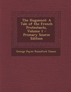 The Huguenot: A Tale of the French Protestants, Volume 1 - Primary Source Edition