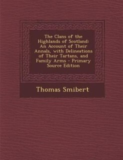 The Clans of the Highlands of Scotland: An Account of Their Annals, with Delineations of Their Tartans, and Family Arms - Primary Source Ed