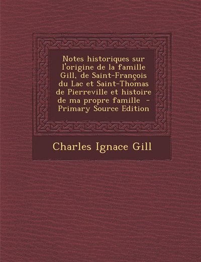 Couverture_Notes historiques sur l'origine de la famille Gill, de Saint-François du Lac et Saint-Thomas de Pierreville et histoire de ma propre famille  - Primary Source Edition