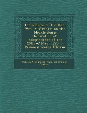 Front cover_The address of the Hon. Wm. A. Graham on the Mecklenburg declaration of independence of the 20th of May, 1775  - Primary Source Edition