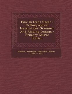 How To Learn Gaelic: Orthographical Instructions Grammar And Reading Lessons - Primary Source Edition