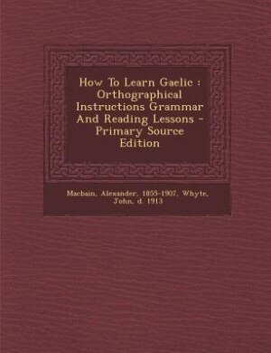 How To Learn Gaelic: Orthographical Instructions Grammar And Reading Lessons - Primary Source Edition