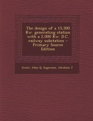 Front cover_The design of a 15,500 Kw. generating station with a 2,000 Kw. D.C. railway substation - Primary Source Edition