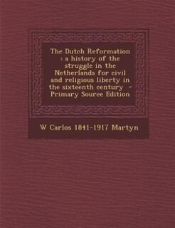 The Dutch Reformation: a history of the struggle in the Netherlands for civil and religious liberty in the sixteenth centu