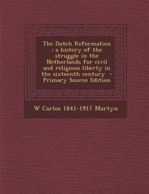 The Dutch Reformation: a history of the struggle in the Netherlands for civil and religious liberty in the sixteenth centu