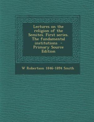 Lectures on the religion of the Semites. First series. The fundamental institutions