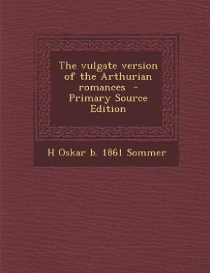 The vulgate version of the Arthurian romances  - Primary Source Edition