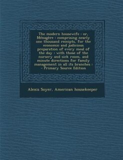 The modern housewife: or, Ménagère : comprising nearly one thousand receipts, for the economic and judicious preparation