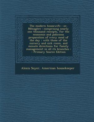 The modern housewife: or, Ménagère : comprising nearly one thousand receipts, for the economic and judicious preparation