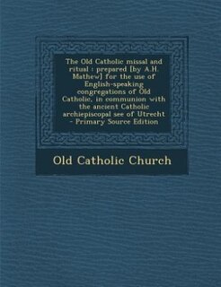 The Old Catholic missal and ritual: prepared [by A.H. Mathew] for the use of English-speaking congregations of Old Catholic, in communi