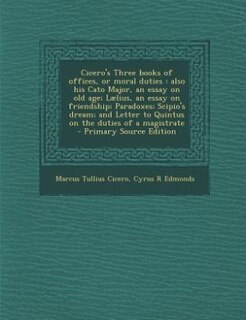 Cicero's Three books of offices, or moral duties: also his Cato Major, an essay on old age; Lælius, an essay on friendship; Paradoxes; Scipio's dream