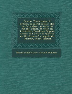 Cicero's Three books of offices, or moral duties: also his Cato Major, an essay on old age; Lælius, an essay on friendship; Paradoxes; Scipio's dream