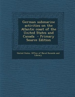 German submarine activities on the Atlantic coast of the United States and Canada  - Primary Source Edition