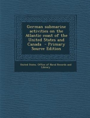 German submarine activities on the Atlantic coast of the United States and Canada  - Primary Source Edition