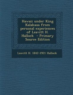 Hawaii under King Kalakaua from personal experiences of Leavitt H. Hallock  - Primary Source Edition