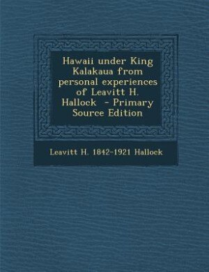 Hawaii under King Kalakaua from personal experiences of Leavitt H. Hallock  - Primary Source Edition