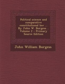 Political science and comparative constitutional law ... By John W. Burgess .. Volume 2 - Primary Source Edition