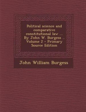 Political science and comparative constitutional law ... By John W. Burgess .. Volume 2 - Primary Source Edition