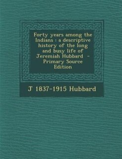 Forty years among the Indians: a descriptive history of the long and busy life of Jeremiah Hubbard  - Primary Source Edition