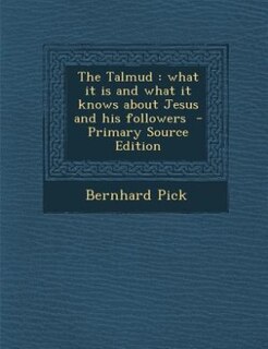 The Talmud: what it is and what it knows about Jesus and his followers  - Primary Source Edition