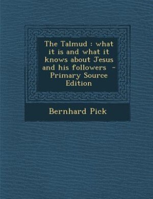The Talmud: what it is and what it knows about Jesus and his followers  - Primary Source Edition