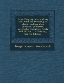 Couverture_Drop forging, die sinking and machine forming of steel; modern shop practice, processes, methods, machines, tools and details ..  - Primary Source Edition
