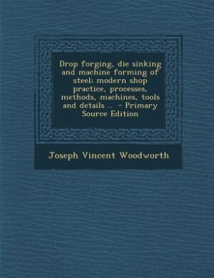 Couverture_Drop forging, die sinking and machine forming of steel; modern shop practice, processes, methods, machines, tools and details ..  - Primary Source Edition