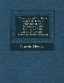 The story of St. John Baptist de la Salle, founder of the Institute of the Brothers of the Christian schools  - Primary Source Edition