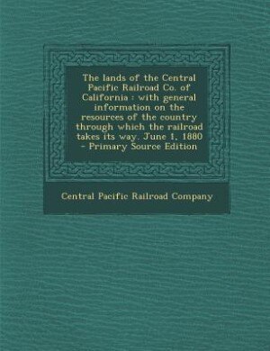 The lands of the Central Pacific Railroad Co. of California: with general information on the resources of the country through which the railroad takes its way.