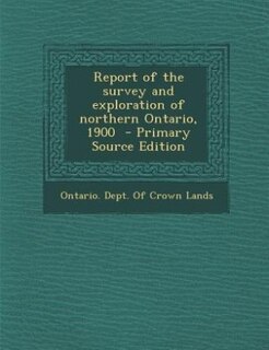 Front cover_Report of the survey and exploration of northern Ontario, 1900  - Primary Source Edition