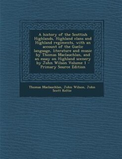 A history of the Scottish Highlands, Highland clans and Highland regiments, with an account of the Gaelic language, literature and music by Thomas Maclauchlan, and an essay on Highland scenery by John Wilson Volume 1