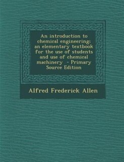 An introduction to chemical engineering; an elementary textbook for the use of students and use of chemical machinery  - Primary Source Edition