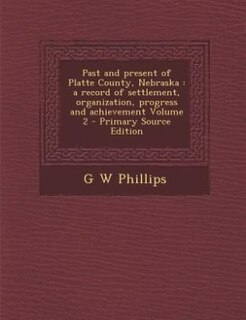 Past and present of Platte County, Nebraska: a record of settlement, organization, progress and achievement Volume 2
