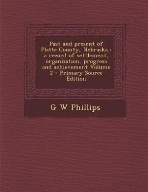 Past and present of Platte County, Nebraska: a record of settlement, organization, progress and achievement Volume 2