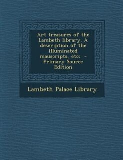 Art treasures of the Lambeth library. A description of the illuminated mauscripts, etc;  - Primary Source Edition