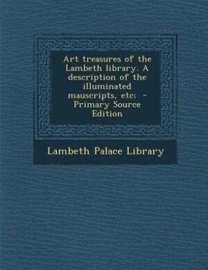 Art treasures of the Lambeth library. A description of the illuminated mauscripts, etc;  - Primary Source Edition
