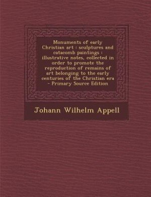 Monuments of early Christian art: sculptures and catacomb paintings : illustrative notes, collected in order to promote the reproduct