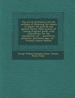 The art of perfumery and the methods of obtaining the odours of plants; the growth and general flower farm system of raising fragrant herbs; with instructions for the manufacture of ... dentifrices, cosmetics, perfumed soap, etc