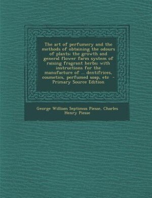 The art of perfumery and the methods of obtaining the odours of plants; the growth and general flower farm system of raising fragrant herbs; with instructions for the manufacture of ... dentifrices, cosmetics, perfumed soap, etc