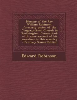 Memoir of the Rev. William Robinson, formerly pastor of the Congregational Church in Southington, Connecticut; with some account of his ancestors in this country  - Primary Source Edition