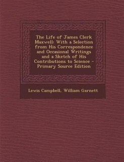 The Life of James Clerk Maxwell: With a Selection from His Correspondence and Occasional Writings and a Sketch of His Contributions