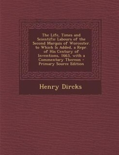 The Life, Times and Scientific Labours of the Second Marquis of Worcester. to Which Is Added, a Repr. of His Century of Inventions, 1663, with a Commentary Thereon - Primary Source Edition