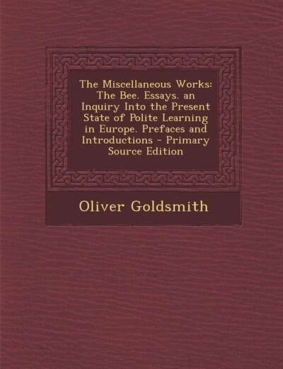 The Miscellaneous Works: The Bee. Essays. an Inquiry Into the Present State of Polite Learning in Europe. Prefaces and Intro