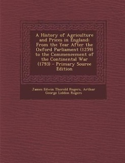 A History of Agriculture and Prices in England: From the Year After the Oxford Parliament (1259) to the Commencement of the Continental War (1793)