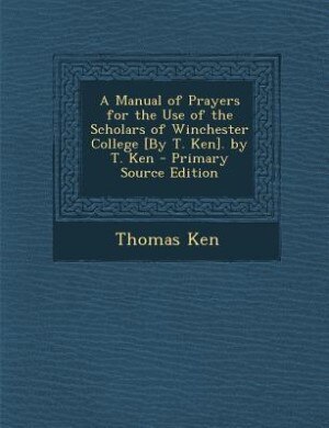 Couverture_A Manual of Prayers for the Use of the Scholars of Winchester College [By T. Ken]. by T. Ken - Primary Source Edition